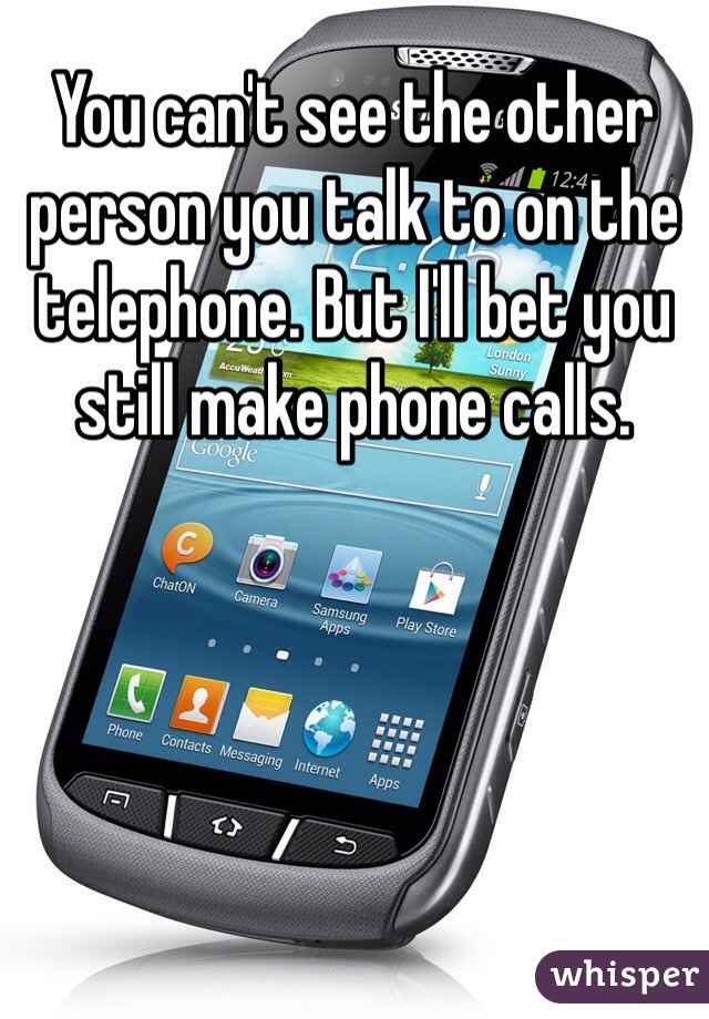 You can't see the other person you talk to on the telephone. But I'll bet you still make phone calls. 
