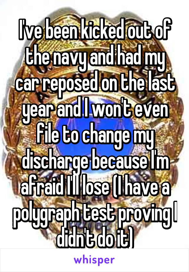 I've been kicked out of the navy and had my car reposed on the last year and I won't even file to change my discharge because I'm afraid I'll lose (I have a polygraph test proving I didn't do it)