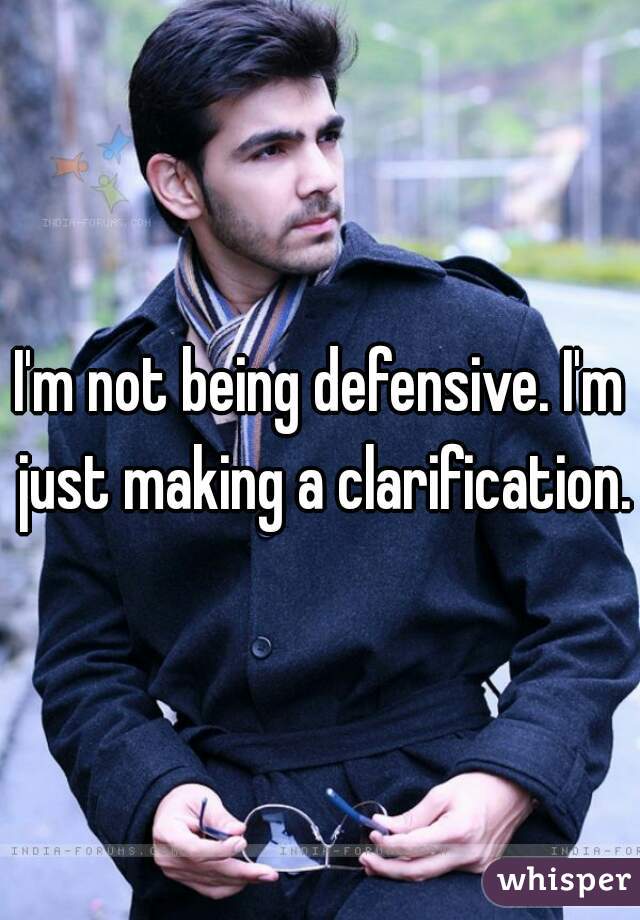 I'm not being defensive. I'm just making a clarification. 