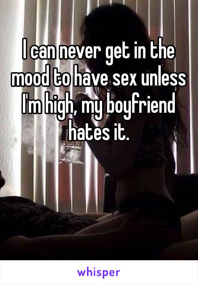 I can never get in the mood to have sex unless I'm high, my boyfriend hates it. 