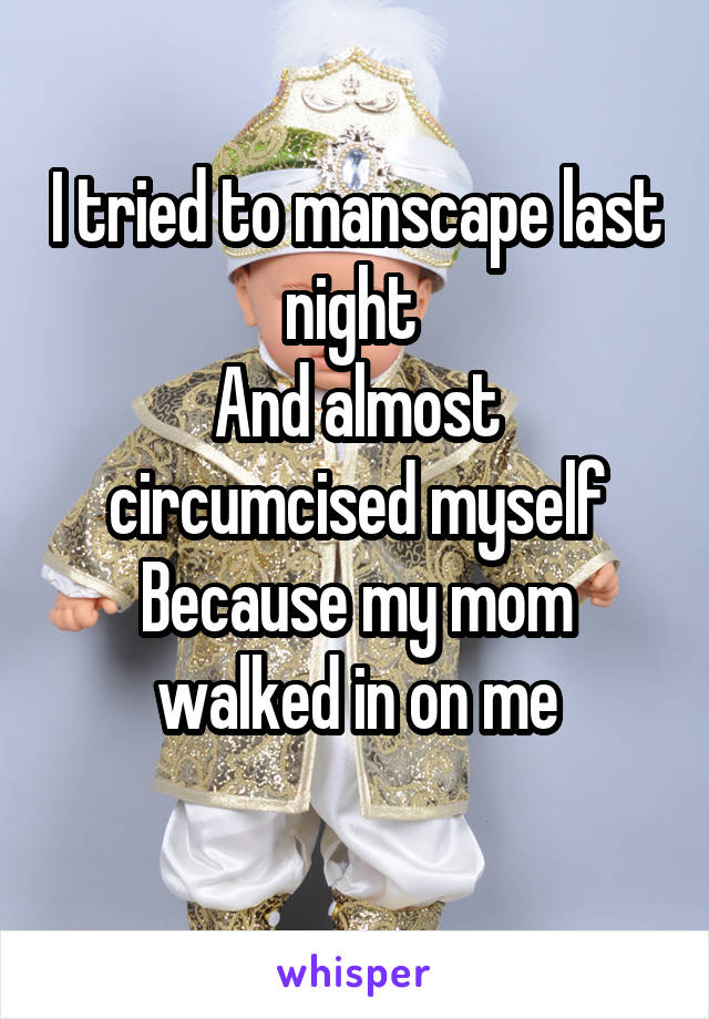 I tried to manscape last night 
And almost circumcised myself
Because my mom walked in on me
