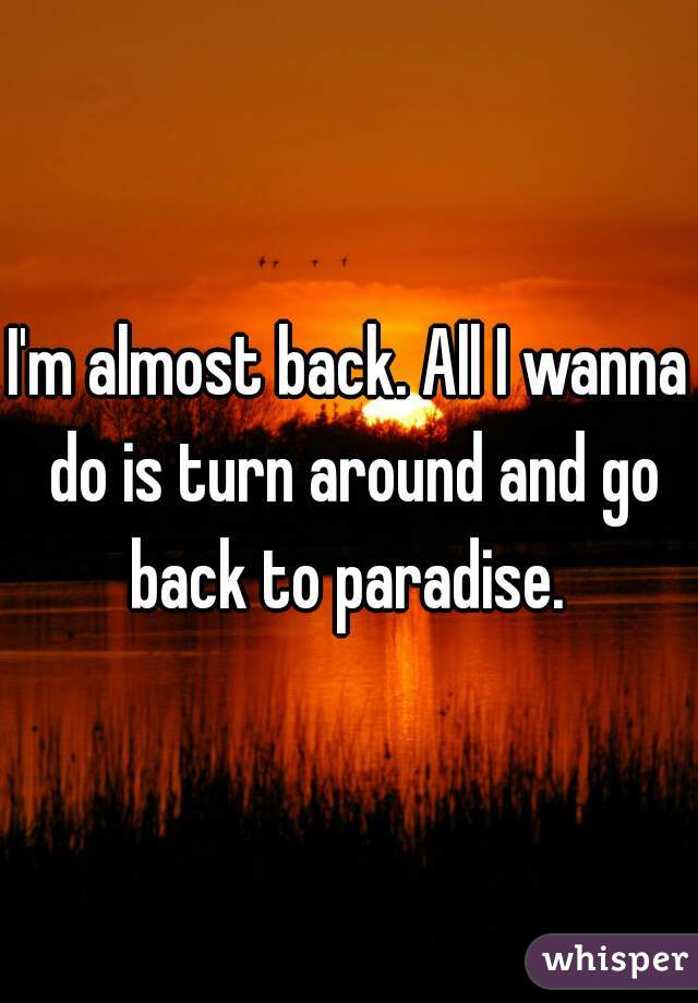 I'm almost back. All I wanna do is turn around and go back to paradise. 