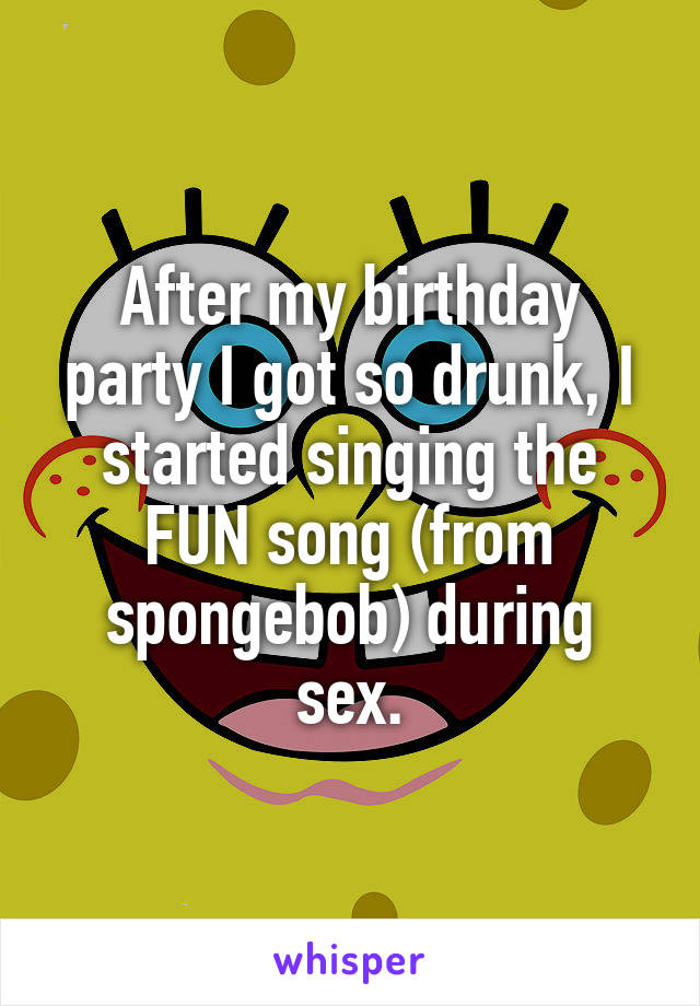After my birthday party I got so drunk, I started singing the FUN song (from spongebob) during sex.