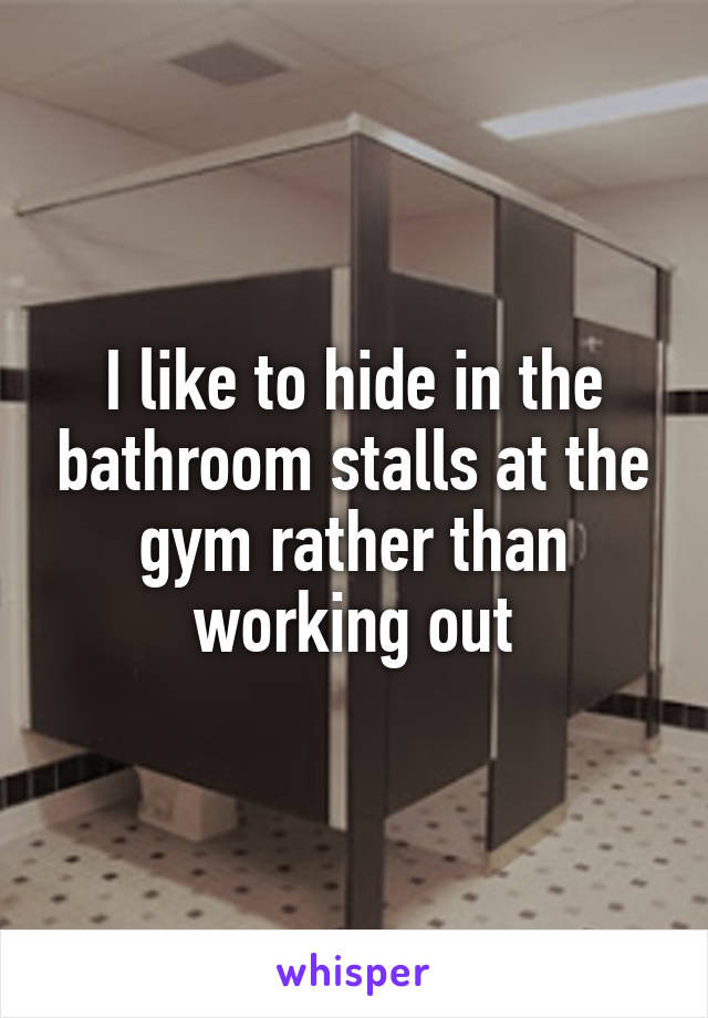 I like to hide in the bathroom stalls at the gym rather than working out