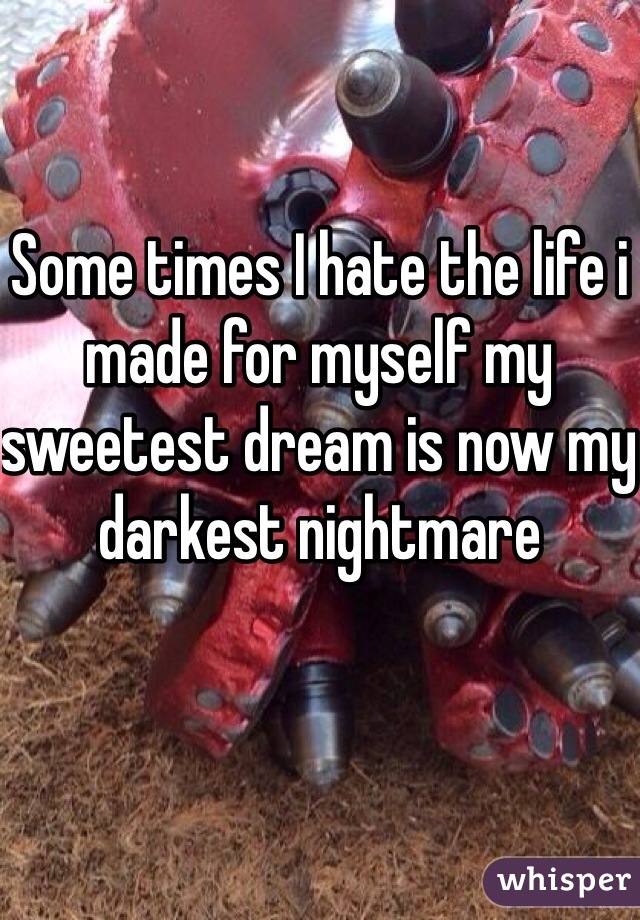 Some times I hate the life i made for myself my sweetest dream is now my darkest nightmare 