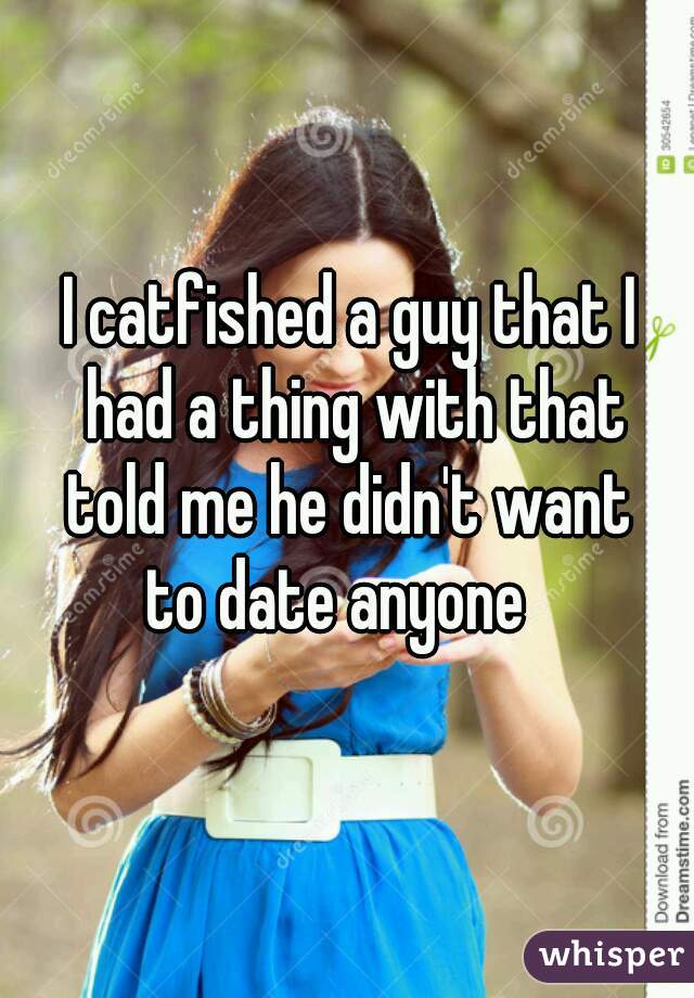 I catfished a guy that I
 had a thing with that
 told me he didn't want 
to date anyone  