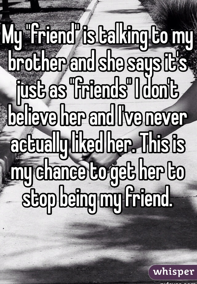 My "friend" is talking to my brother and she says it's just as "friends" I don't believe her and I've never actually liked her. This is my chance to get her to stop being my friend. 