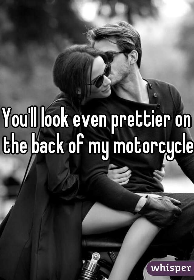 You'll look even prettier on the back of my motorcycle
