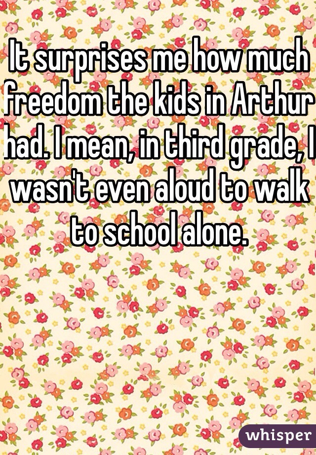 It surprises me how much freedom the kids in Arthur had. I mean, in third grade, I wasn't even aloud to walk to school alone.