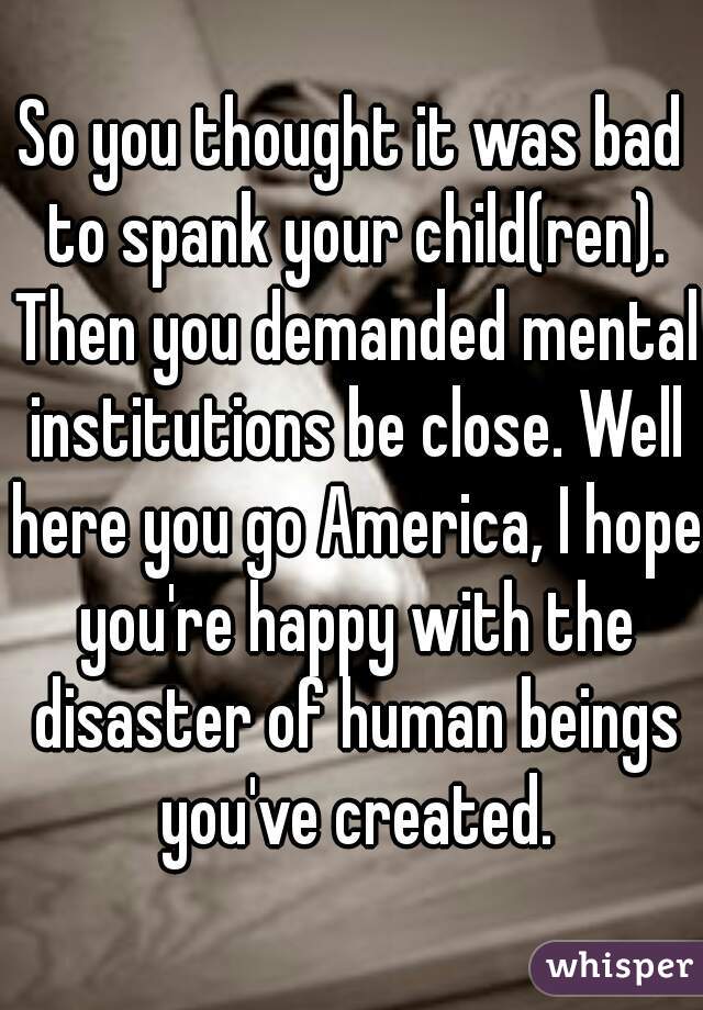 So you thought it was bad to spank your child(ren). Then you demanded mental institutions be close. Well here you go America, I hope you're happy with the disaster of human beings you've created.