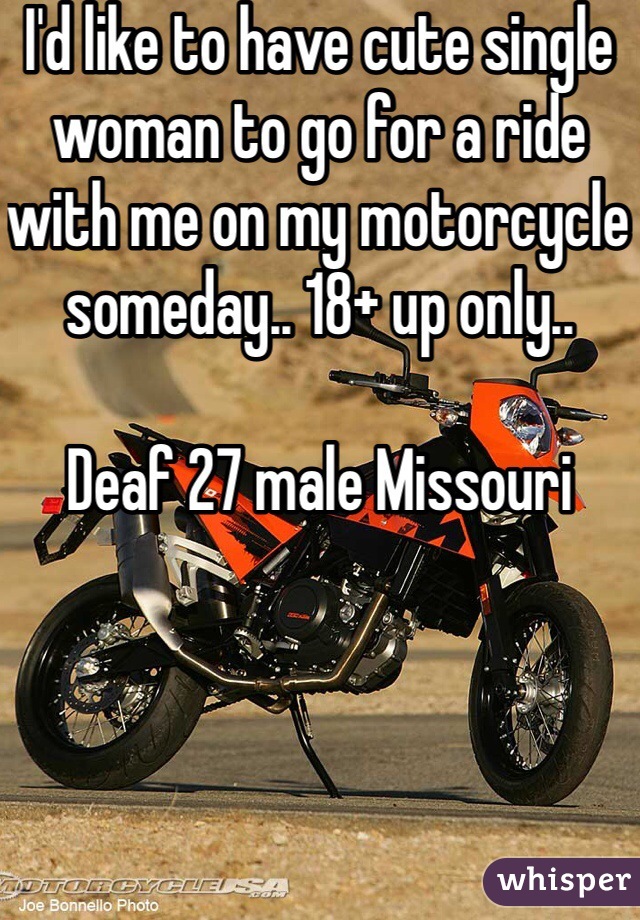 I'd like to have cute single woman to go for a ride with me on my motorcycle someday.. 18+ up only..  

Deaf 27 male Missouri 
