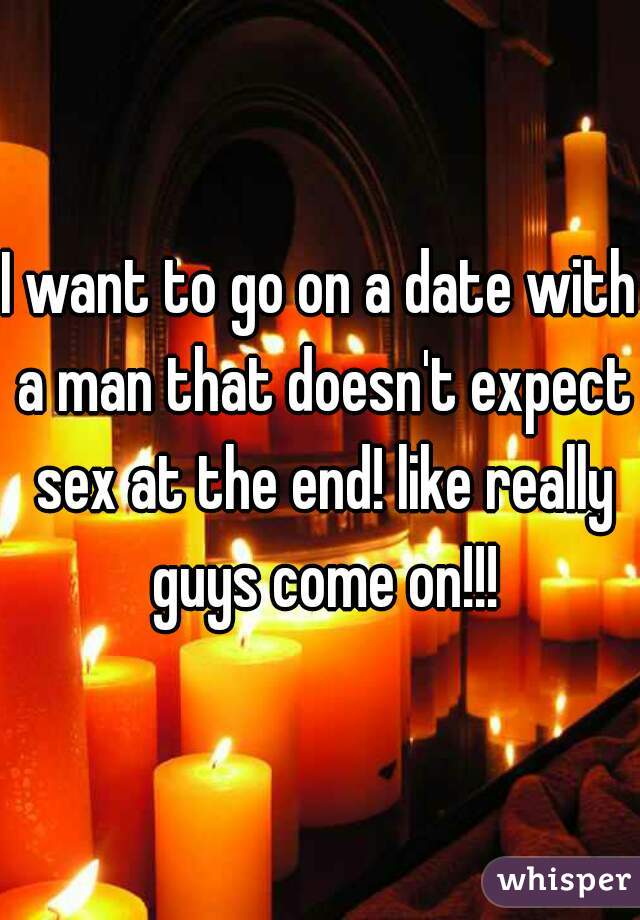 I want to go on a date with a man that doesn't expect sex at the end! like really guys come on!!!