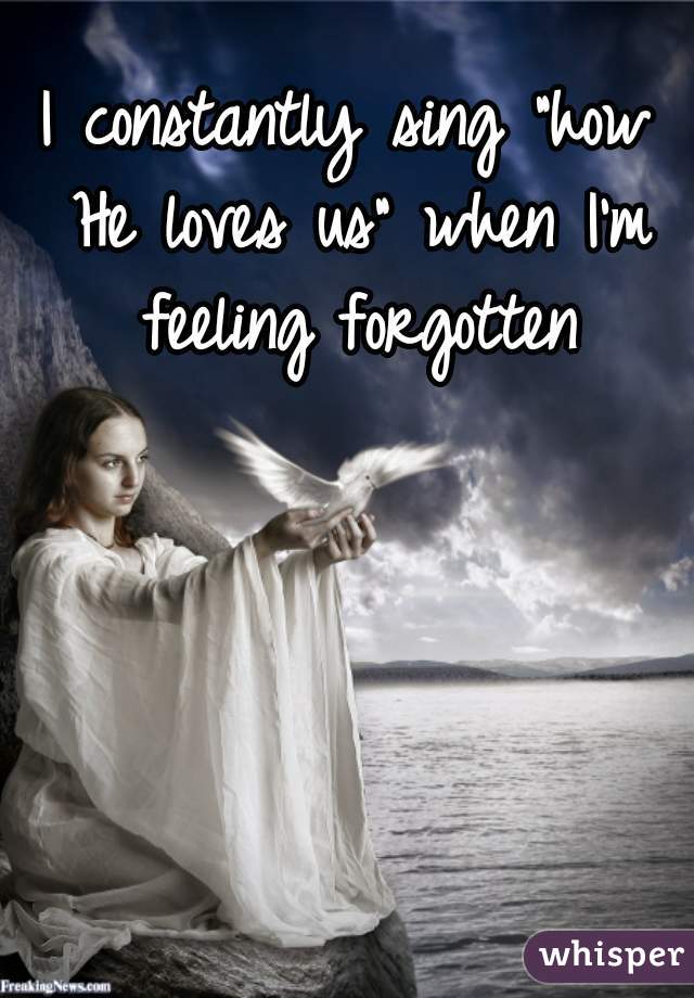 I constantly sing "how He loves us" when I'm feeling forgotten