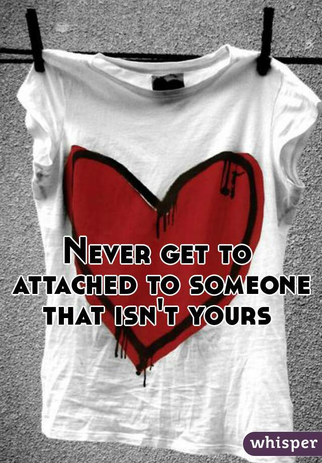 Never get to attached to someone that isn't yours 