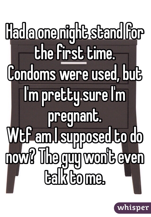 Had a one night stand for the first time. 
Condoms were used, but I'm pretty sure I'm pregnant. 
Wtf am I supposed to do now? The guy won't even talk to me. 