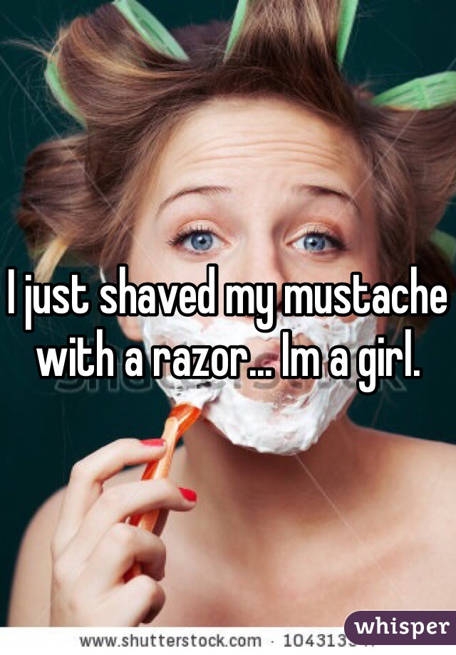 I just shaved my mustache with a razor... Im a girl. 