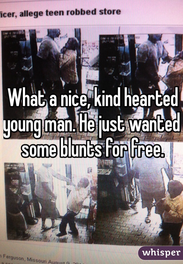 What a nice, kind hearted young man. He just wanted some blunts for free. 