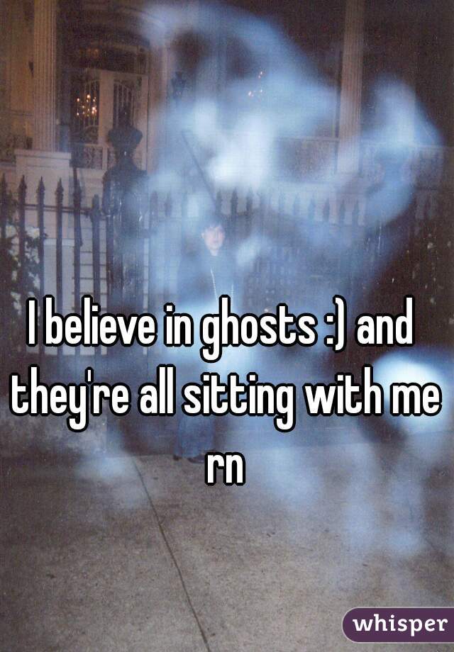 I believe in ghosts :) and they're all sitting with me rn