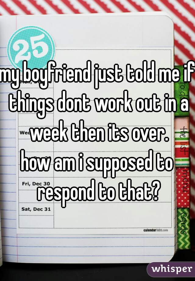 my boyfriend just told me if things dont work out in a week then its over.
how am i supposed to respond to that?
