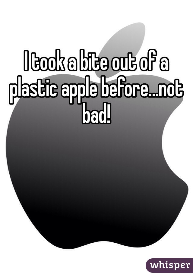 I took a bite out of a plastic apple before...not bad!