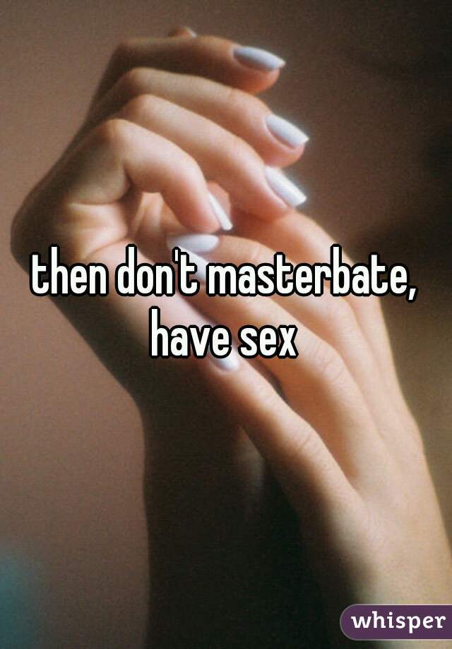 then don't masterbate, have sex 