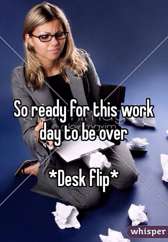 So ready for this work day to be over

*Desk flip*