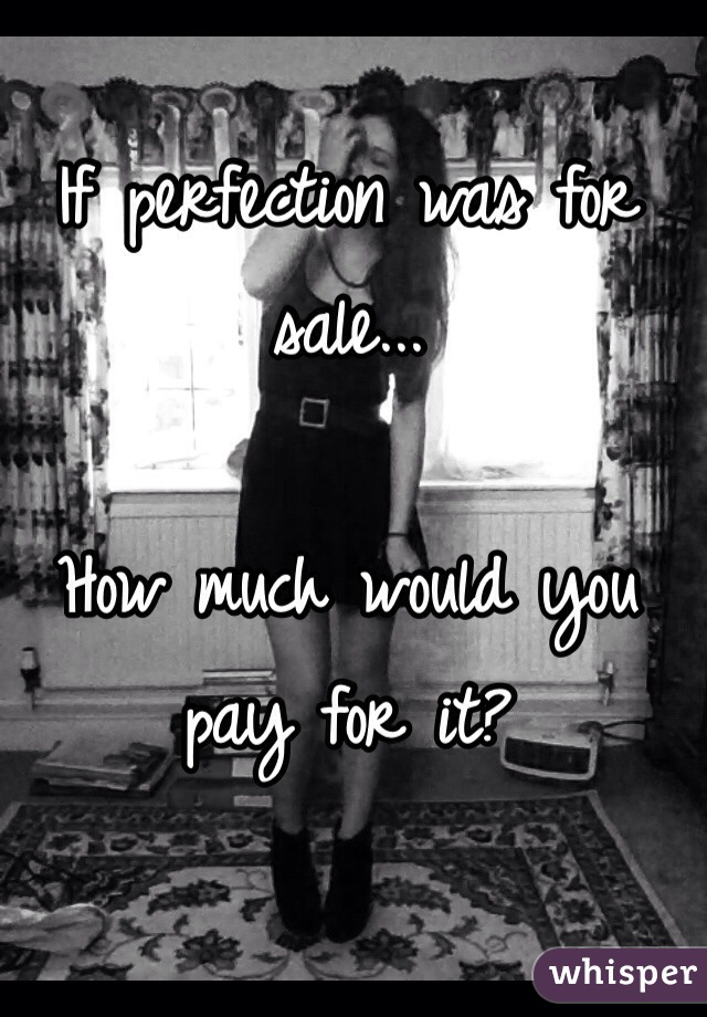 If perfection was for sale...

How much would you pay for it?