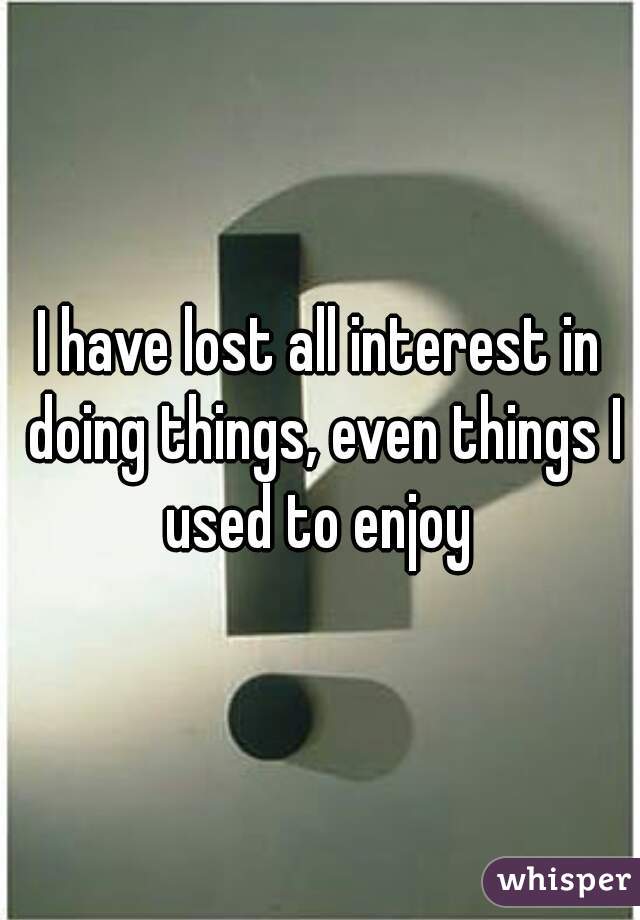I have lost all interest in doing things, even things I used to enjoy 