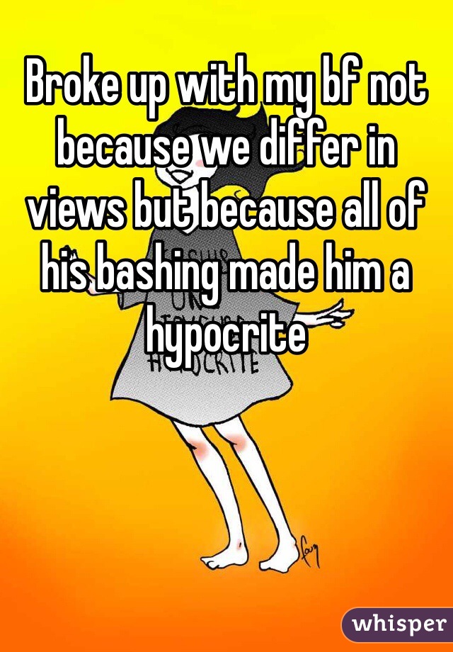 Broke up with my bf not because we differ in views but because all of his bashing made him a hypocrite 