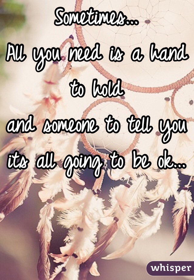 Sometimes...
All you need is a hand to hold
and someone to tell you its all going to be ok...
