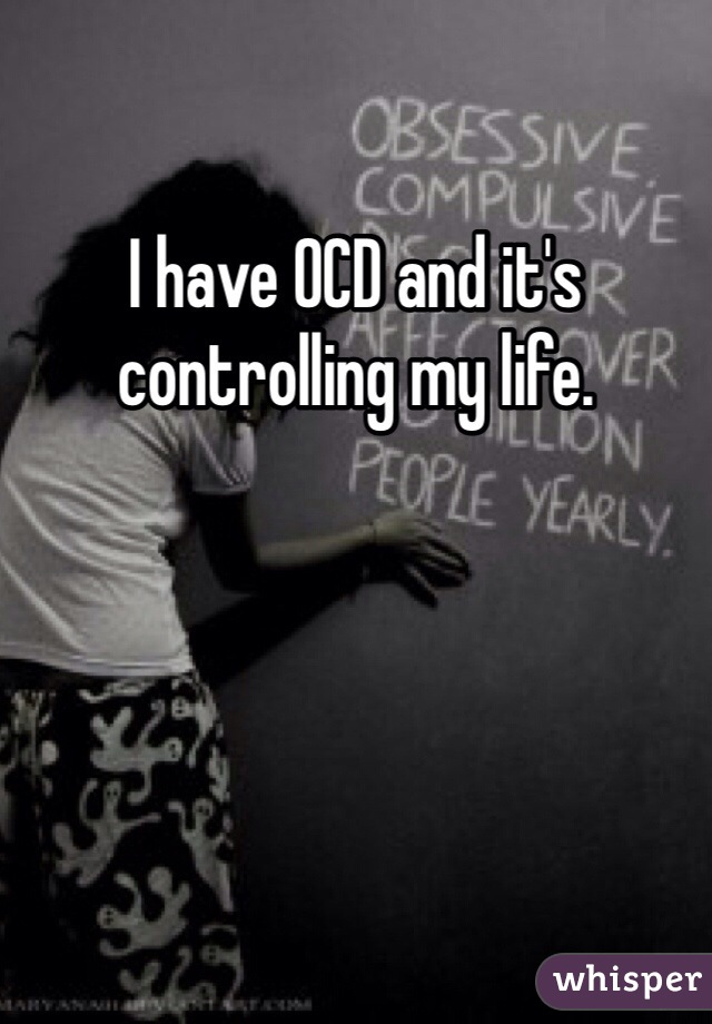 I have OCD and it's controlling my life. 
