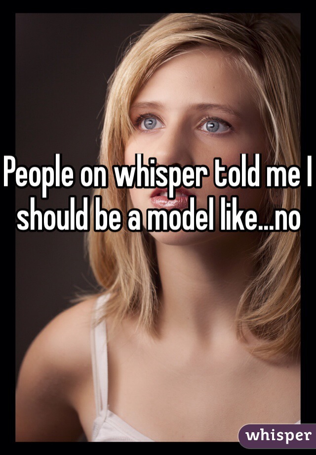 People on whisper told me I should be a model like...no