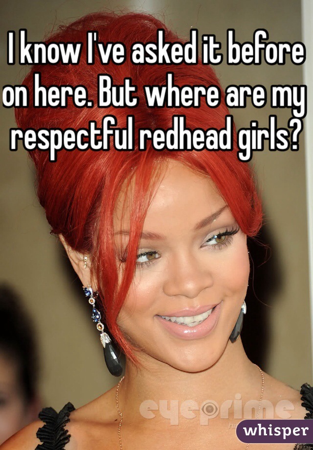 I know I've asked it before on here. But where are my respectful redhead girls? 