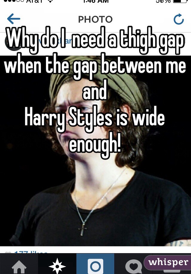 Why do I  need a thigh gap when the gap between me and
Harry Styles is wide enough!