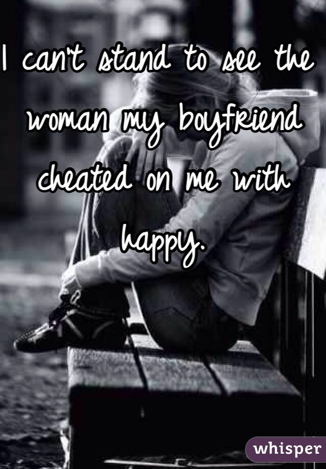 I can't stand to see the woman my boyfriend cheated on me with happy. 