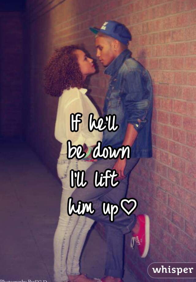 If he'll 

be down

I'll lift 

       him up♡          