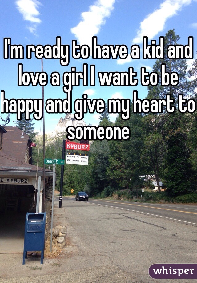 I'm ready to have a kid and love a girl I want to be happy and give my heart to someone 