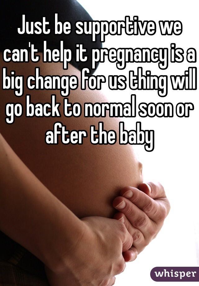 Just be supportive we can't help it pregnancy is a big change for us thing will go back to normal soon or after the baby 