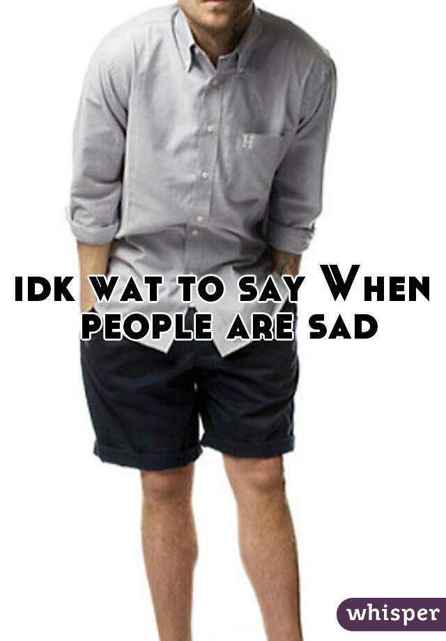 idk wat to say When people are sad