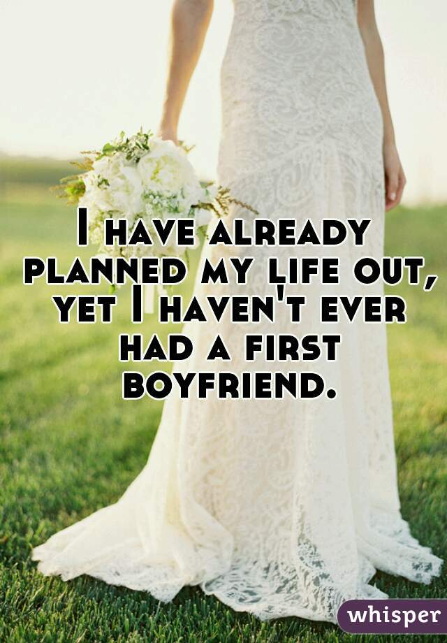 I have already planned my life out, yet I haven't ever had a first boyfriend.