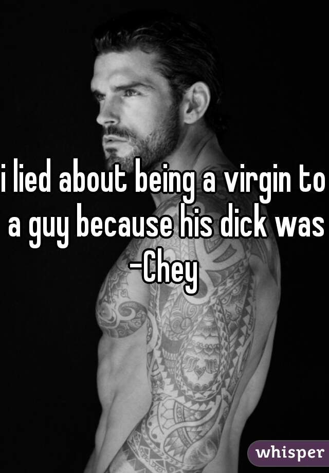 i lied about being a virgin to a guy because his dick was -Chey 
