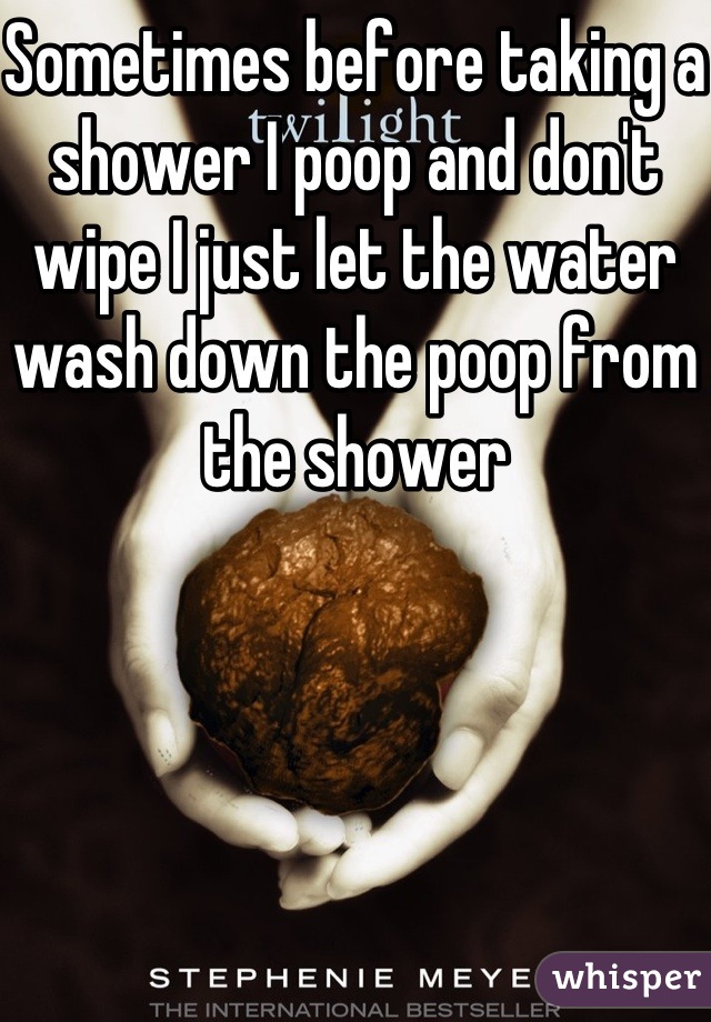 Sometimes before taking a shower I poop and don't wipe I just let the water  wash down the poop from the shower