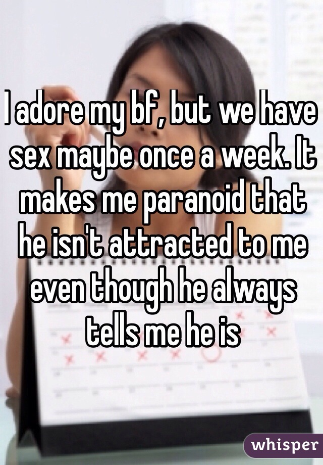 I adore my bf, but we have sex maybe once a week. It makes me paranoid that he isn't attracted to me even though he always tells me he is