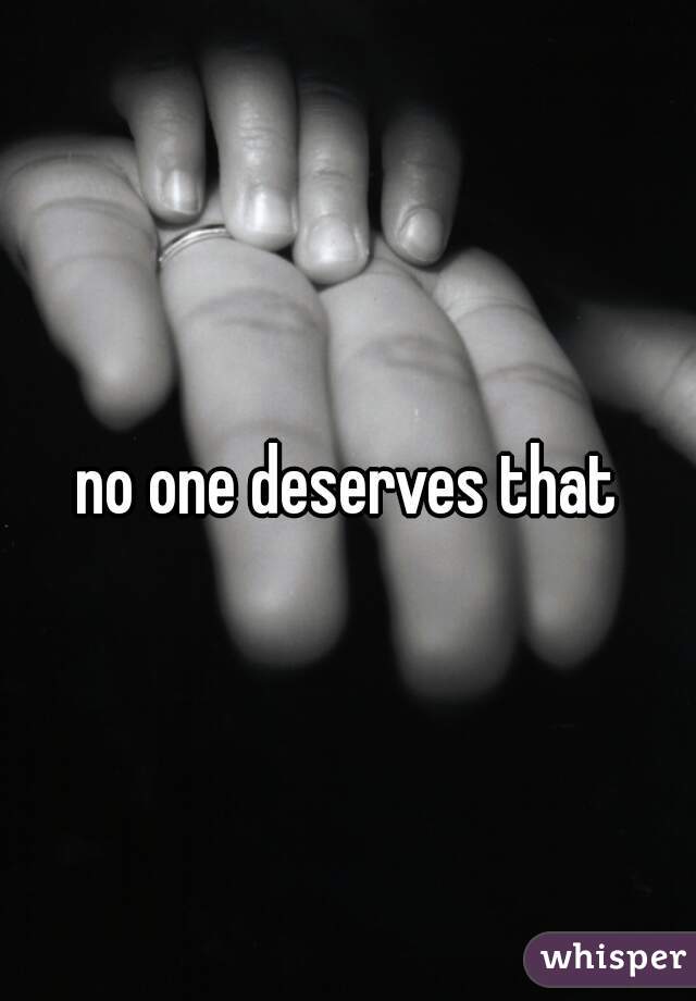 no one deserves that