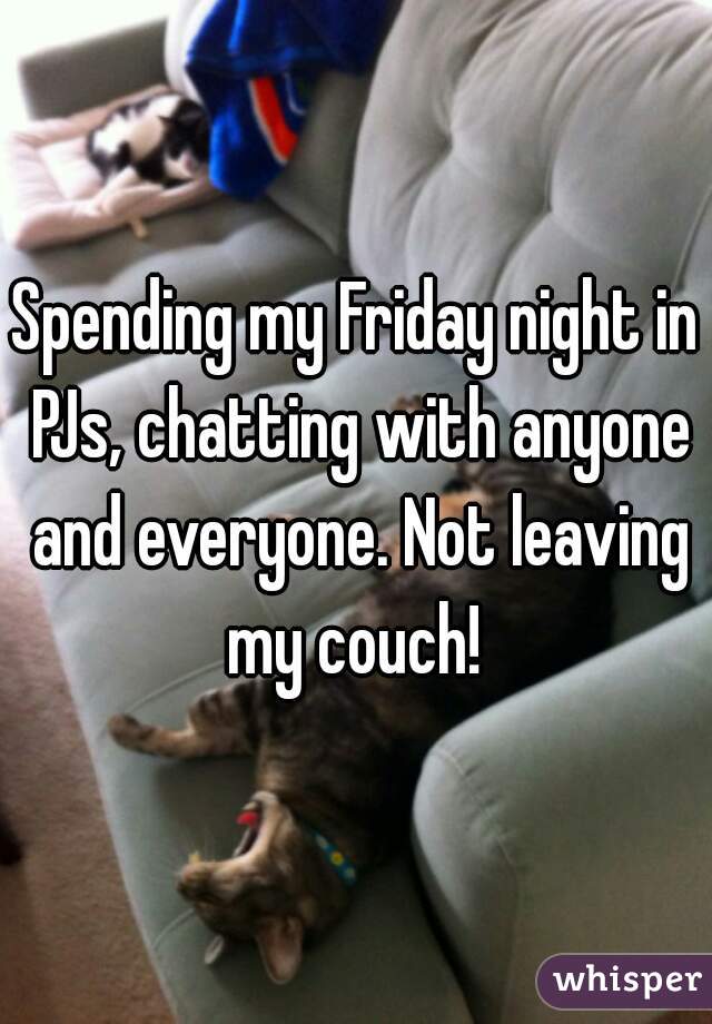 Spending my Friday night in PJs, chatting with anyone and everyone. Not leaving my couch! 