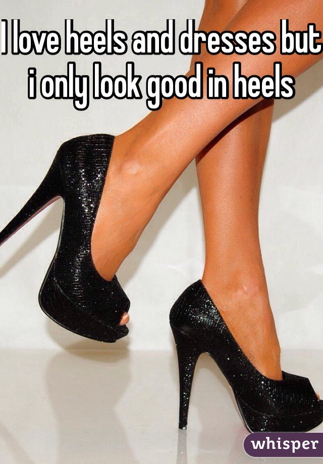 I love heels and dresses but i only look good in heels