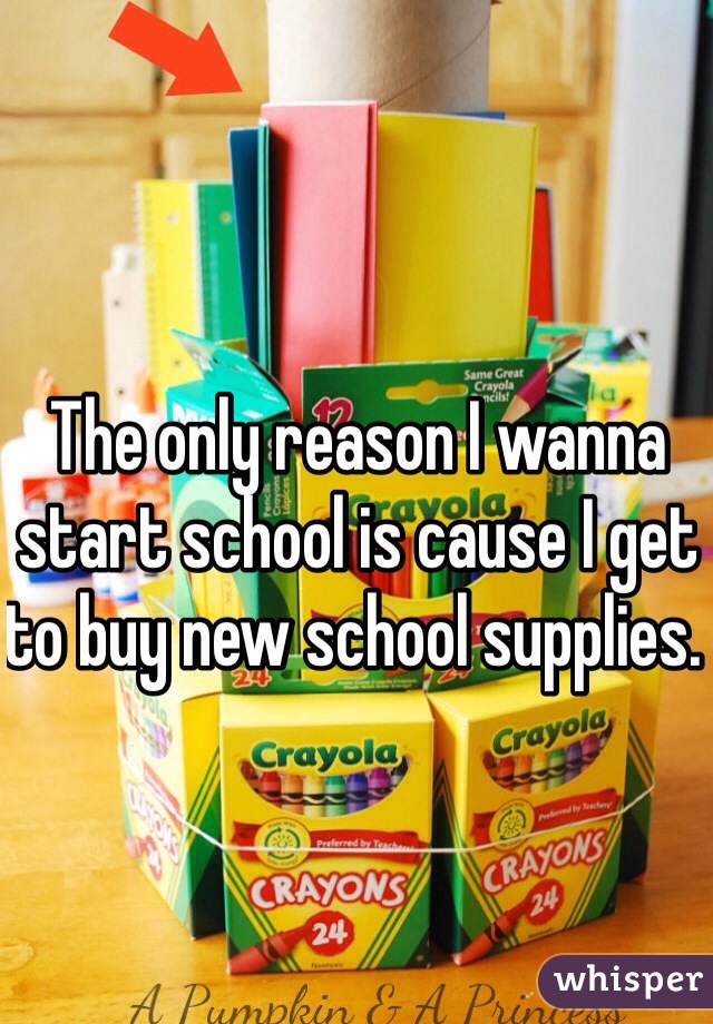The only reason I wanna start school is cause I get to buy new school supplies. 
