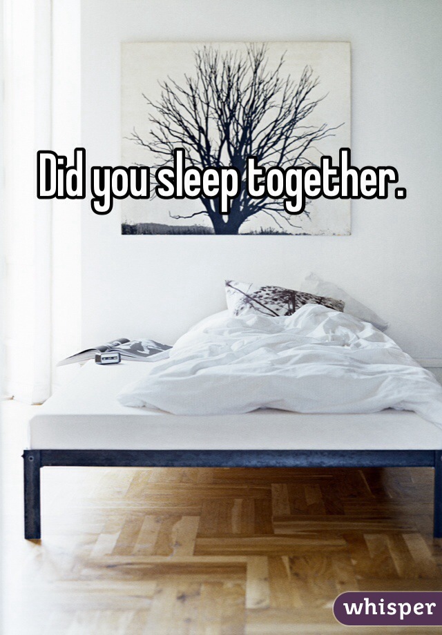 Did you sleep together.