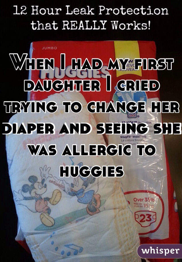 When I had my first daughter I cried trying to change her diaper and seeing she was allergic to huggies