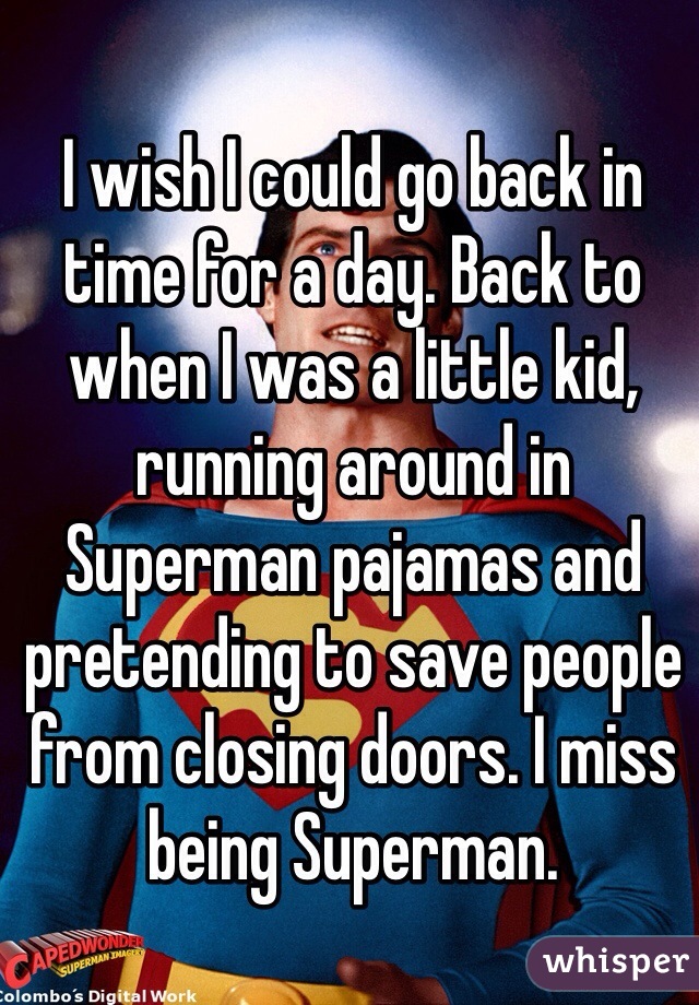 I wish I could go back in time for a day. Back to when I was a little kid, running around in Superman pajamas and pretending to save people from closing doors. I miss being Superman. 